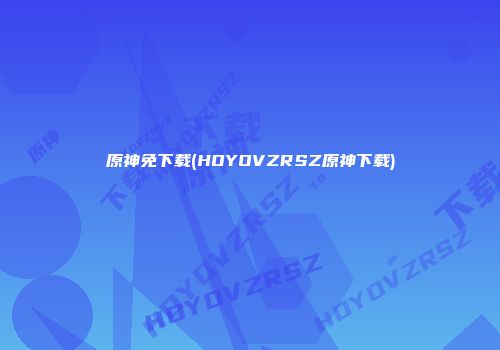 原神免下载(HOYOVZRSZ原神下载)