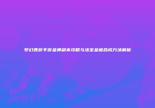 梦幻西游手游金蝉副本攻略与法宝金蟾合成方法解析