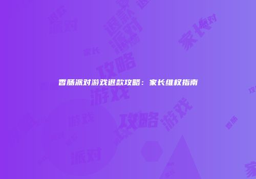 香肠派对游戏退款攻略：家长维权指南