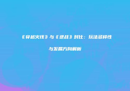 《穿越火线》与《逆战》对比：玩法多样性与发展方向解析