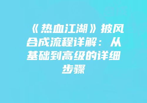 《热血江湖》披风合成流程详解：从基础到高级的详细步骤