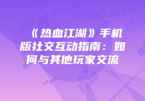 《热血江湖》手机版社交互动指南：如何与其他玩家交流
