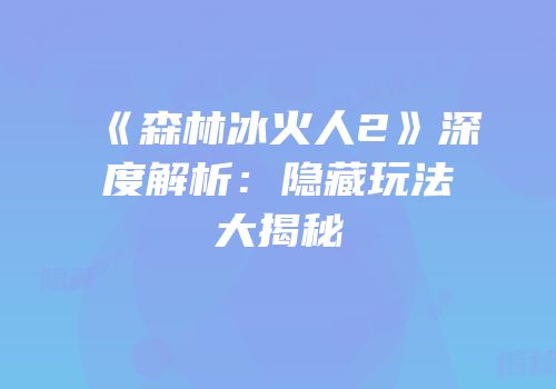 《森林冰火人2》深度解析：隐藏玩法大揭秘