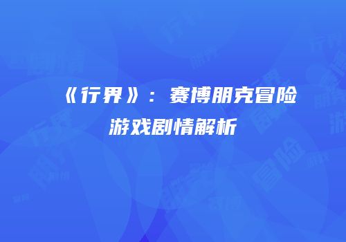 《行界》：赛博朋克冒险游戏剧情解析