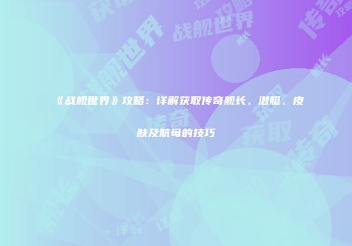 《战舰世界》攻略：详解获取传奇舰长、潜艇、皮肤及航母的技巧