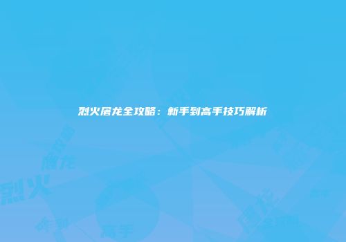 烈火屠龙全攻略：新手到高手技巧解析