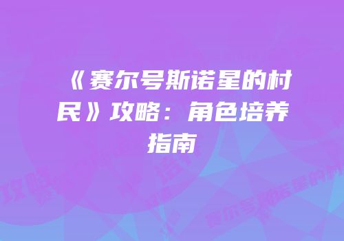 《赛尔号斯诺星的村民》攻略：角色培养指南