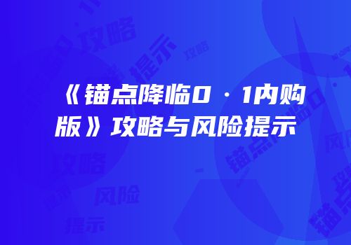 《锚点降临0·1内购版》攻略与风险提示