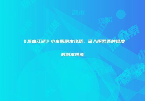 《热血江湖》小米服副本攻略：深入探索各种难度的副本挑战