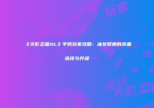 《火影忍者OL》平民玩家攻略：油女取根的装备选择与升级