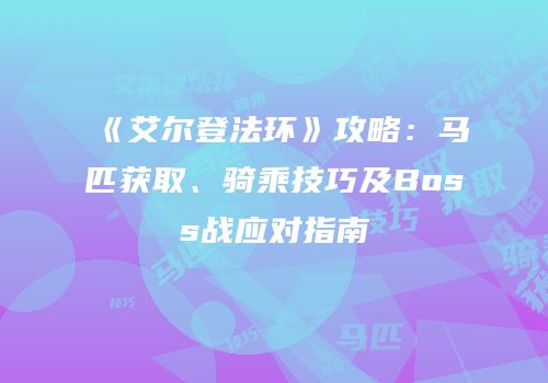 《艾尔登法环》攻略：马匹获取、骑乘技巧及Boss战应对指南