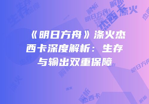 《明日方舟》涤火杰西卡深度解析：生存与输出双重保障