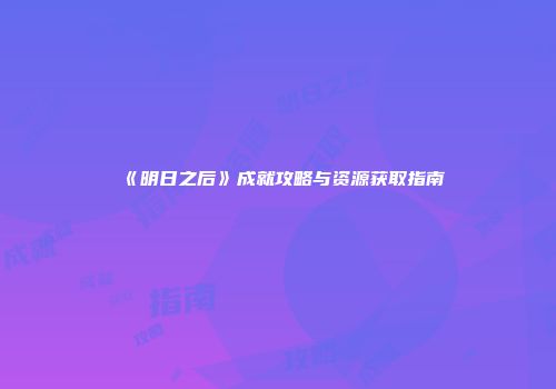 《明日之后》成就攻略与资源获取指南