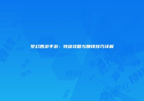 梦幻西游手游：特训攻略与赚钱技巧详解