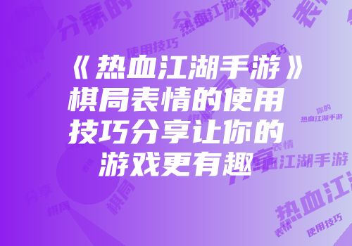 《热血江湖手游》棋局表情的使用技巧分享让你的游戏更有趣