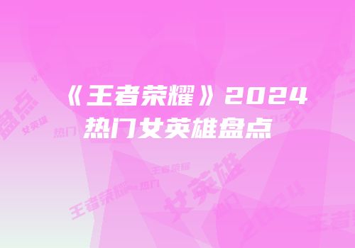 《王者荣耀》2024热门女英雄盘点