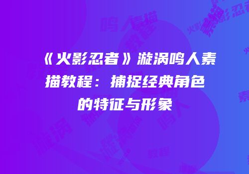 《火影忍者》漩涡鸣人素描教程：捕捉经典角色的特征与形象