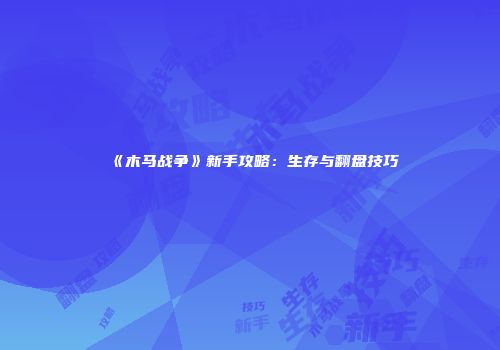 《木马战争》新手攻略：生存与翻盘技巧