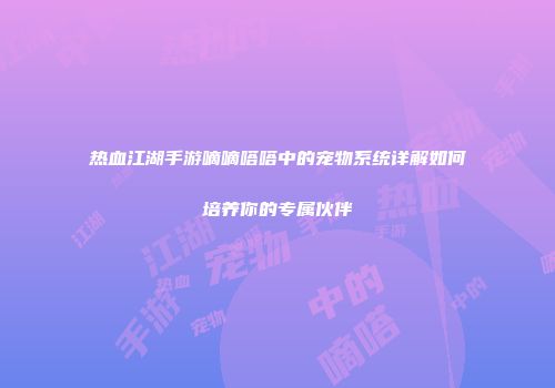 热血江湖手游嘀嘀嗒嗒中的宠物系统详解如何培养你的专属伙伴