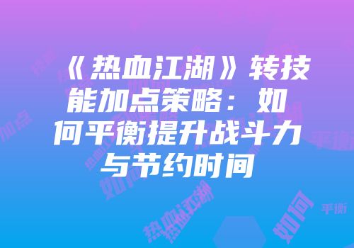 《热血江湖》转技能加点策略：如何平衡提升战斗力与节约时间