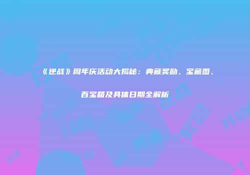 《逆战》周年庆活动大揭秘：典藏奖励、宝藏图、百宝箱及具体日期全解析