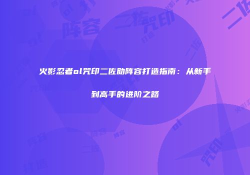 火影忍者ol咒印二佐助阵容打造指南：从新手到高手的进阶之路
