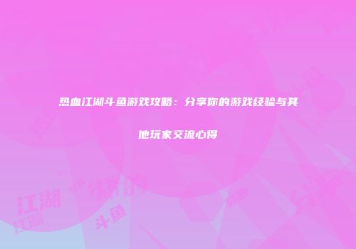 热血江湖斗鱼游戏攻略：分享你的游戏经验与其他玩家交流心得