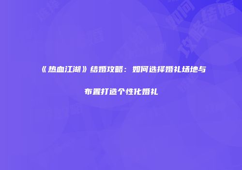 《热血江湖》结婚攻略：如何选择婚礼场地与布置打造个性化婚礼