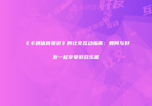 《卡通体育页游》的社交互动指南：如何与好友一起享受游戏乐趣