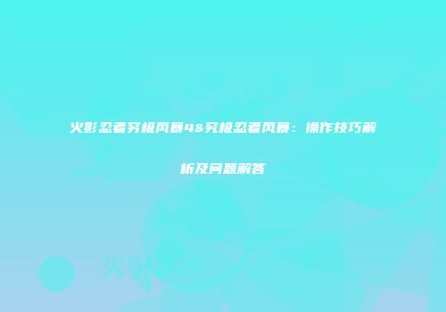 火影忍者穷极风暴4&究极忍者风暴：操作技巧解析及问题解答