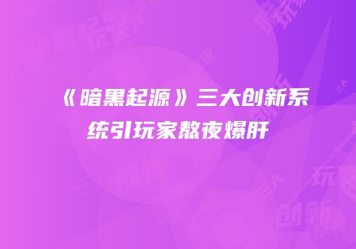 《暗黑起源》三大创新系统引玩家熬夜爆肝