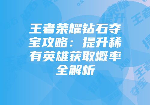 王者荣耀钻石夺宝攻略：提升稀有英雄获取概率全解析