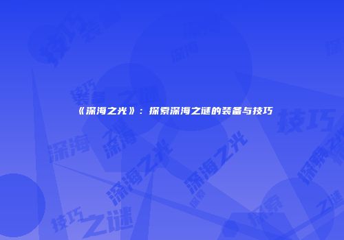 《深海之光》：探索深海之谜的装备与技巧