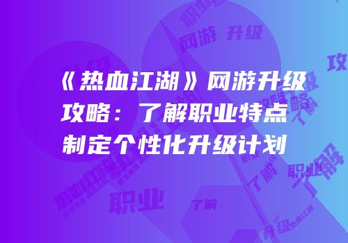 《热血江湖》网游升级攻略：了解职业特点制定个性化升级计划