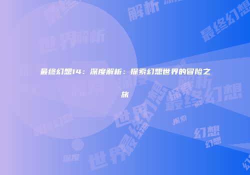 最终幻想14：深度解析：探索幻想世界的冒险之旅