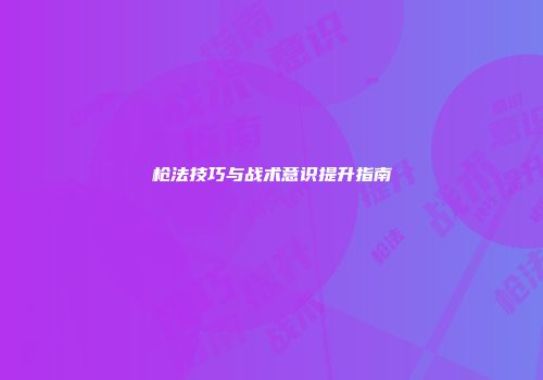 枪法技巧与战术意识提升指南