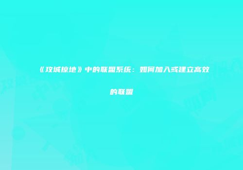 《攻城掠地》中的联盟系统：如何加入或建立高效的联盟