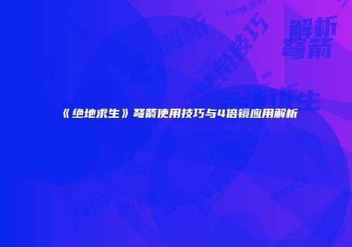 《绝地求生》弩箭使用技巧与4倍镜应用解析