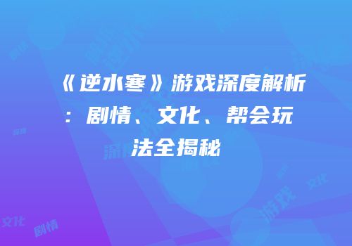 《逆水寒》游戏深度解析：剧情、文化、帮会玩法全揭秘