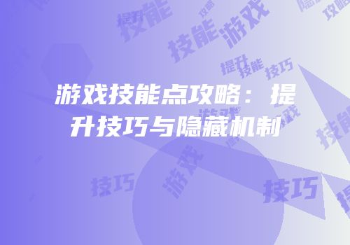 游戏技能点攻略：提升技巧与隐藏机制