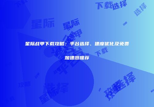 星际战甲下载攻略：平台选择、速度优化及免费加速器推荐