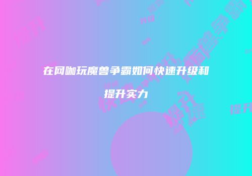 在网咖玩魔兽争霸如何快速升级和提升实力