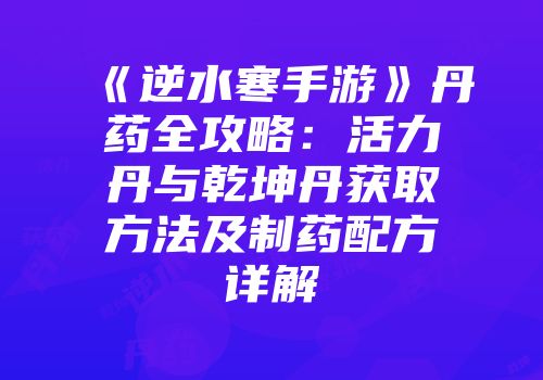 《逆水寒手游》丹药全攻略：活力丹与乾坤丹获取方法及制药配方详解