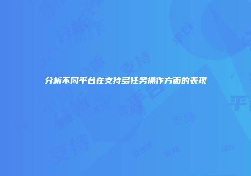 分析不同平台在支持多任务操作方面的表现