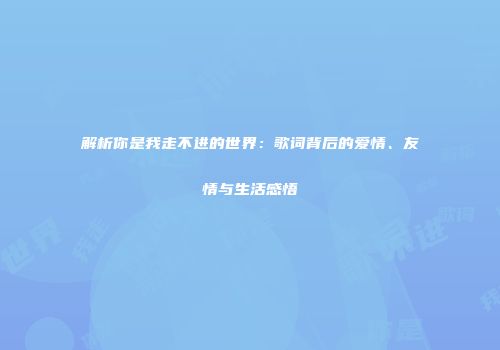 解析你是我走不进的世界：歌词背后的爱情、友情与生活感悟
