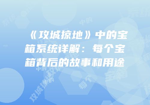 《攻城掠地》中的宝箱系统详解：每个宝箱背后的故事和用途