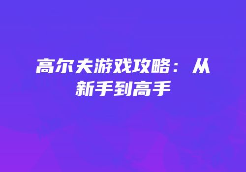 高尔夫游戏攻略：从新手到高手