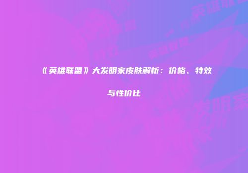 《英雄联盟》大发明家皮肤解析：价格、特效与性价比
