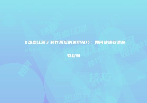 《热血江湖》制作系统的进阶技巧：如何快速收集稀有材料