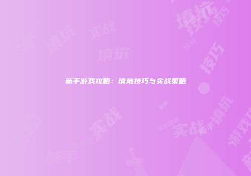 新手游戏攻略：填坑技巧与实战策略